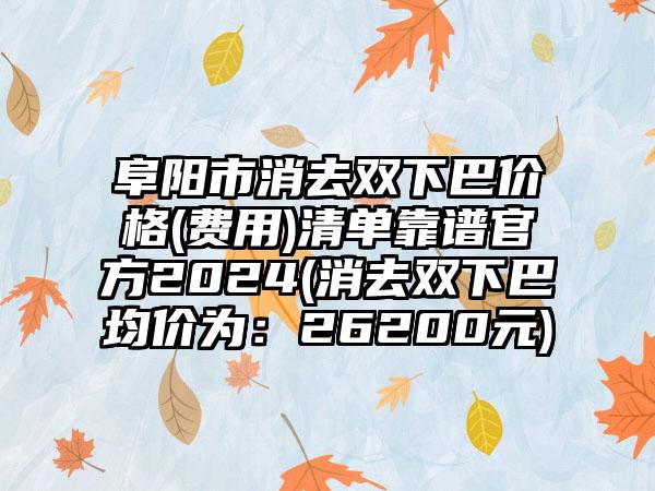 阜阳市消去双下巴价格(费用)清单靠谱官方2024(消去双下巴均价为：26200元)