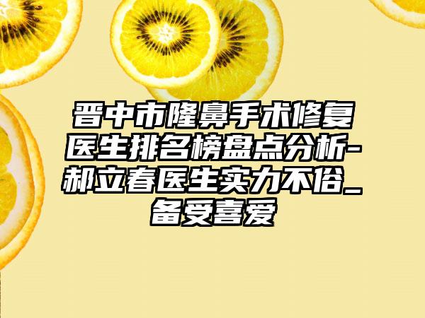 晋中市隆鼻手术修复医生排名榜盘点分析-郝立春医生实力不俗_备受喜爱