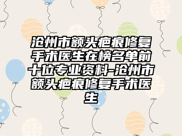 沧州市额头疤痕修复手术医生在榜名单前十位专业资料-沧州市额头疤痕修复手术医生