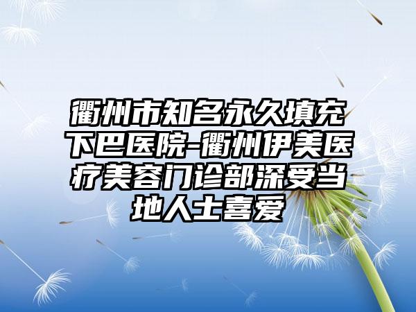 衢州市知名永久填充下巴医院-衢州伊美医疗美容门诊部深受当地人士喜爱