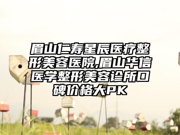 眉山仁寿星辰医疗整形美容医院,眉山华信医学整形美容诊所口碑价格大PK