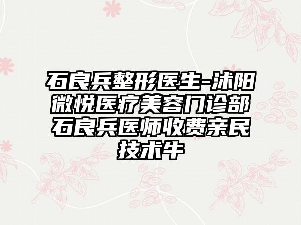 石良兵整形医生-沭阳微悦医疗美容门诊部石良兵医师收费亲民技术牛