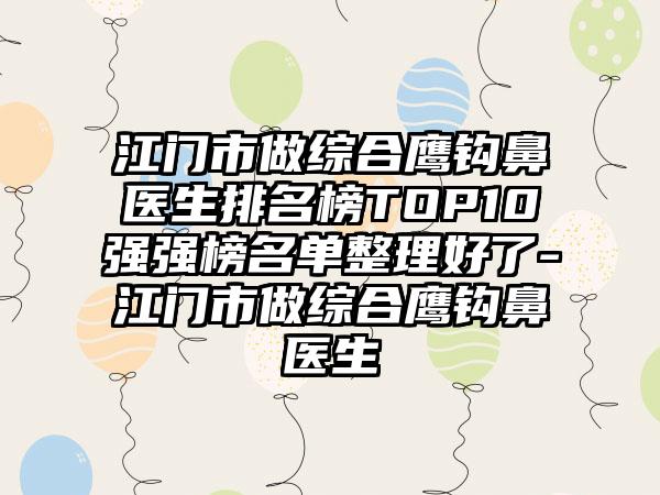 江门市做综合鹰钩鼻医生排名榜TOP10强强榜名单整理好了-江门市做综合鹰钩鼻医生