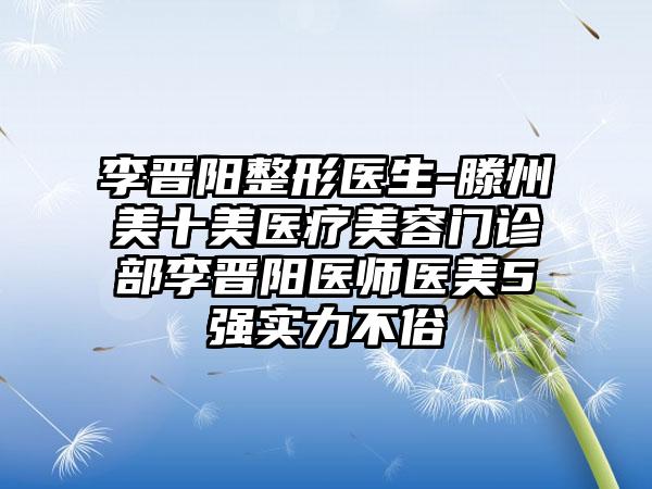 李晋阳整形医生-滕州美十美医疗美容门诊部李晋阳医师医美5强实力不俗