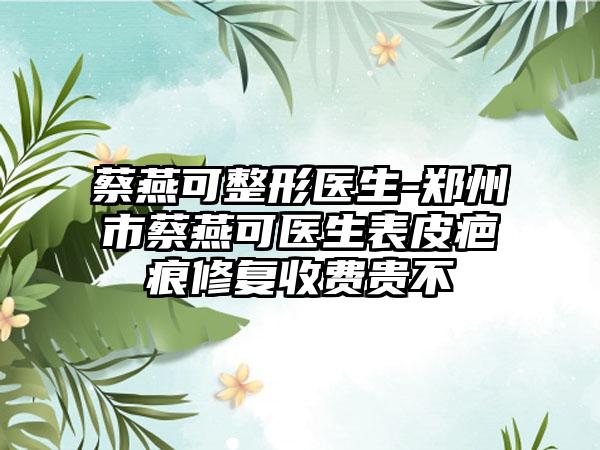 蔡燕可整形医生-郑州市蔡燕可医生表皮疤痕修复收费贵不