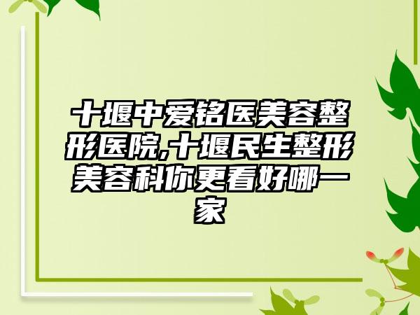 十堰中爱铭医美容整形医院,十堰民生整形美容科你更看好哪一家