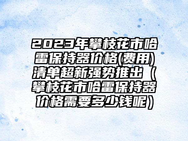 2023年攀枝花市哈雷保持器价格(费用)清单超新强势推出（攀枝花市哈雷保持器价格需要多少钱呢）