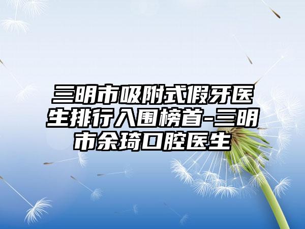 三明市吸附式假牙医生排行入围榜首-三明市余琦口腔医生