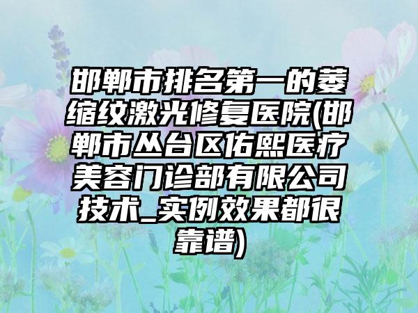 邯郸市排名第一的萎缩纹激光修复医院(邯郸市丛台区佑熙医疗美容门诊部有限公司技术_实例效果都很靠谱)