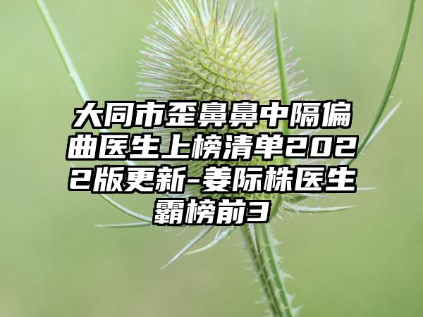 大同市歪鼻鼻中隔偏曲医生上榜清单2022版更新-姜际株医生霸榜前3