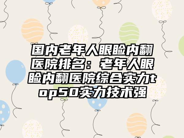 国内老年人眼睑内翻医院排名：老年人眼睑内翻医院综合实力top50实力技术强