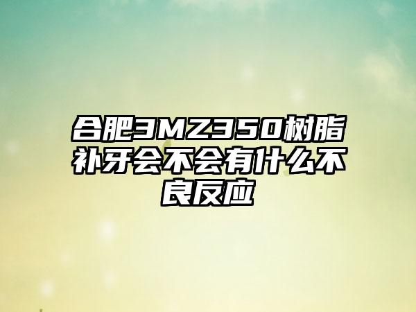 合肥3MZ350树脂补牙会不会有什么不良反应