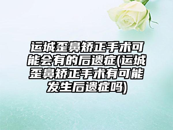 运城歪鼻矫正手术可能会有的后遗症(运城歪鼻矫正手术有可能发生后遗症吗)