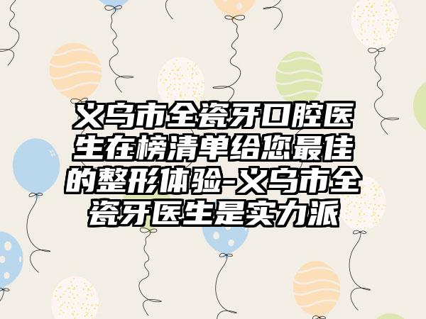 义乌市全瓷牙口腔医生在榜清单给您最佳的整形体验-义乌市全瓷牙医生是实力派