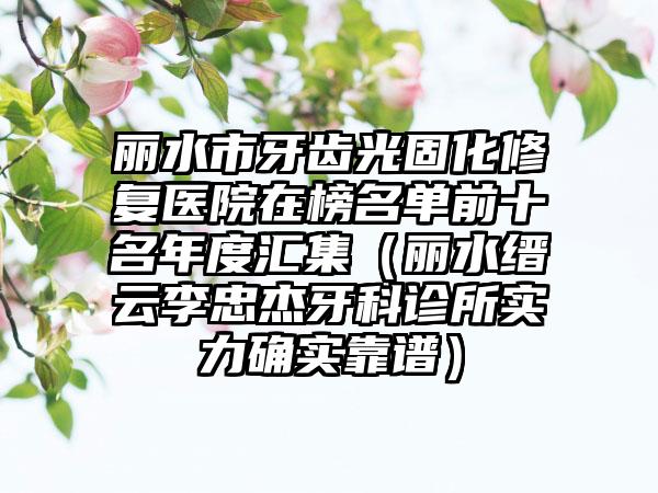 丽水市牙齿光固化修复医院在榜名单前十名年度汇集（丽水缙云李忠杰牙科诊所实力确实靠谱）