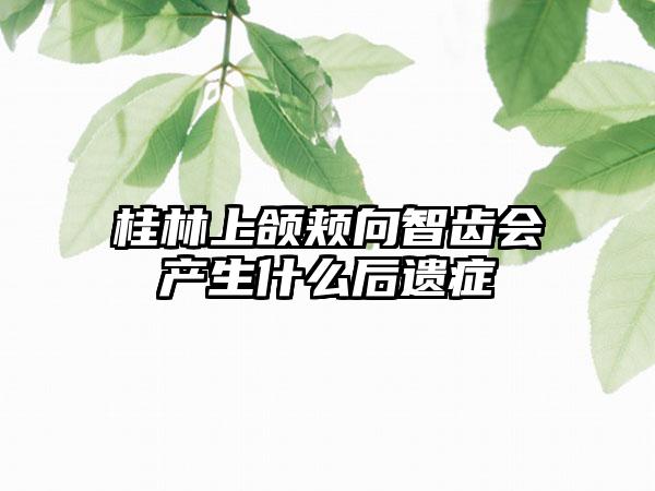 桂林上颌颊向智齿会产生什么后遗症