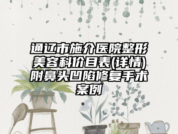 通辽市施介医院整形美容科价目表(详情)附鼻头凹陷修复手术案例