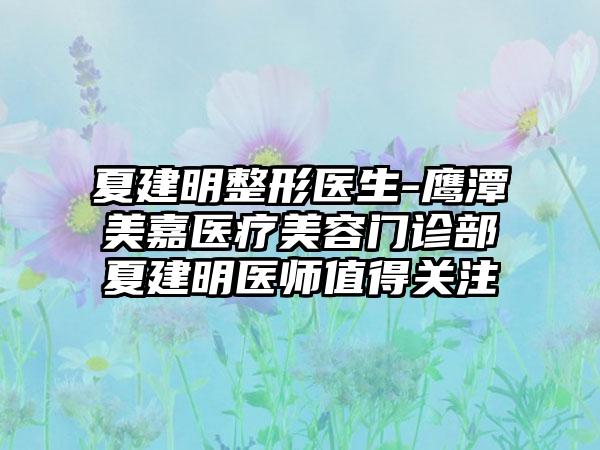 夏建明整形医生-鹰潭美嘉医疗美容门诊部夏建明医师值得关注