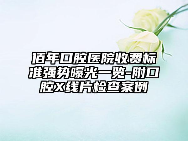 佰年口腔医院收费标准强势曝光一览-附口腔X线片检查案例