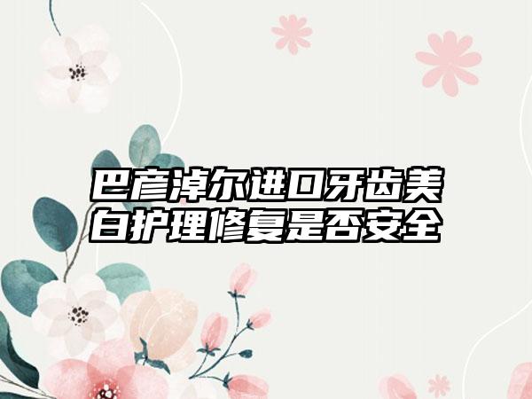 巴彦淖尔进口牙齿美白护理修复是否安全