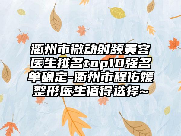 衢州市微动射频美容医生排名top10强名单确定-衢州市程佑媛整形医生值得选择~