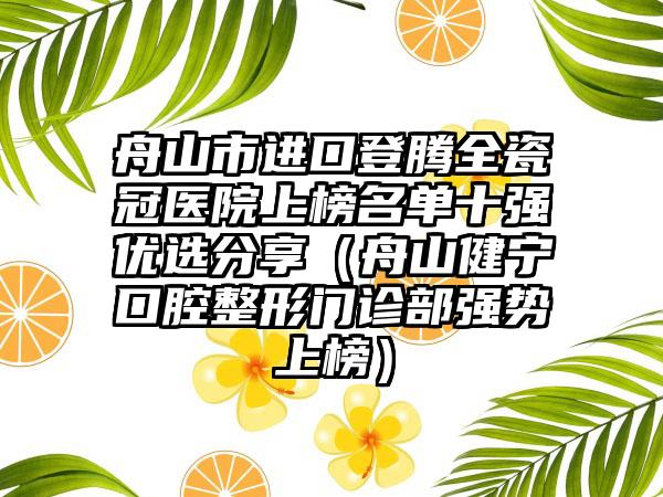 舟山市进口登腾全瓷冠医院上榜名单十强优选分享（舟山健宁口腔整形门诊部强势上榜）