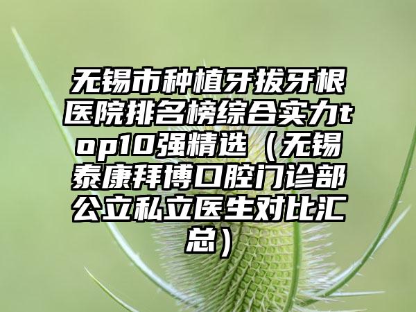 无锡市种植牙拔牙根医院排名榜综合实力top10强精选（无锡泰康拜博口腔门诊部公立私立医生对比汇总）