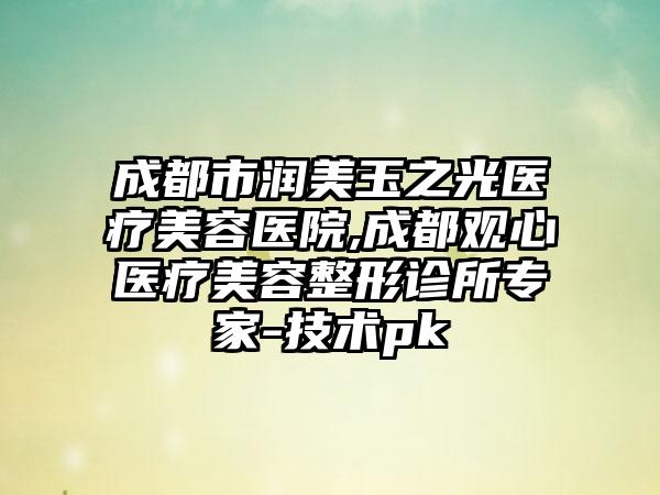 成都市润美玉之光医疗美容医院,成都观心医疗美容整形诊所专家-技术pk