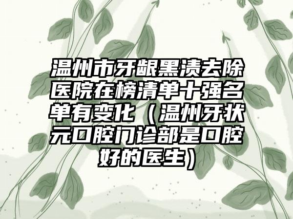 温州市牙龈黑渍去除医院在榜清单十强名单有变化（温州牙状元口腔门诊部是口腔好的医生）