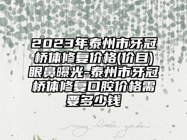 2023年泰州市牙冠桥体修复价格(价目)眼鼻曝光-泰州市牙冠桥体修复口腔价格需要多少钱