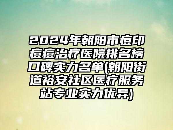 2024年朝阳市痘印痘痘治疗医院排名榜口碑实力名单(朝阳街道裕安社区医疗服务站专业实力优异)