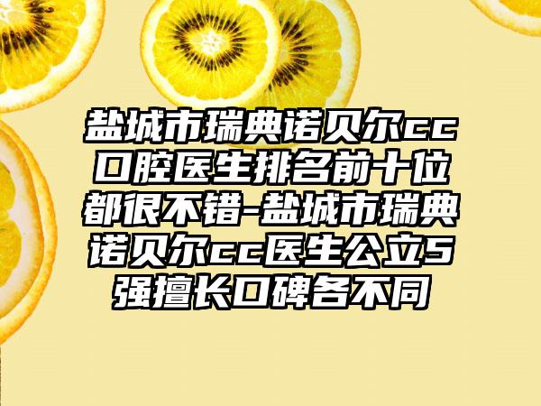 盐城市瑞典诺贝尔cc口腔医生排名前十位都很不错-盐城市瑞典诺贝尔cc医生公立5强擅长口碑各不同