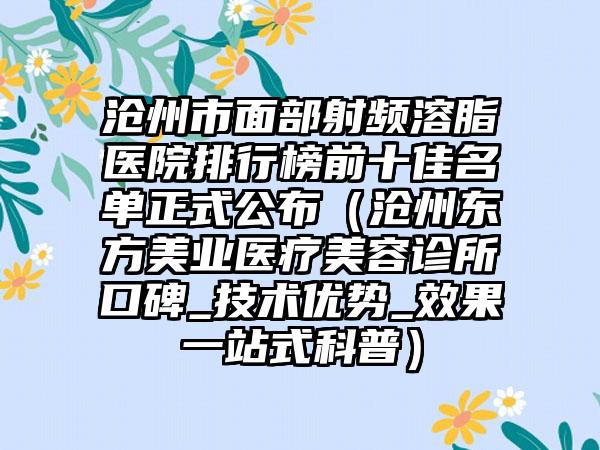 沧州市面部射频溶脂医院排行榜前十佳名单正式公布（沧州东方美业医疗美容诊所口碑_技术优势_效果一站式科普）