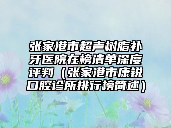 张家港市超声树脂补牙医院在榜清单深度评判（张家港市康锐口腔诊所排行榜简述）