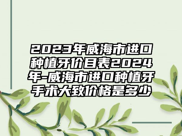 2023年威海市进口种植牙价目表2024年-威海市进口种植牙手术大致价格是多少