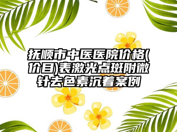 抚顺市中医医院价格(价目)表激光点斑附微针去色素沉着案例