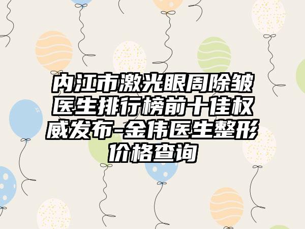 内江市激光眼周除皱医生排行榜前十佳权威发布-金伟医生整形价格查询