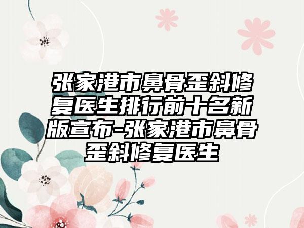 张家港市鼻骨歪斜修复医生排行前十名新版宣布-张家港市鼻骨歪斜修复医生