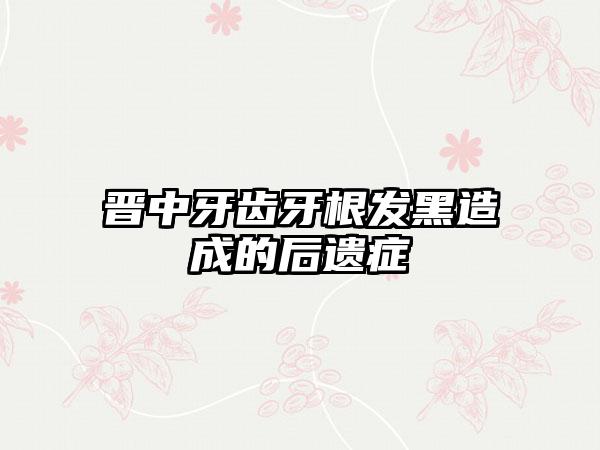 晋中牙齿牙根发黑造成的后遗症