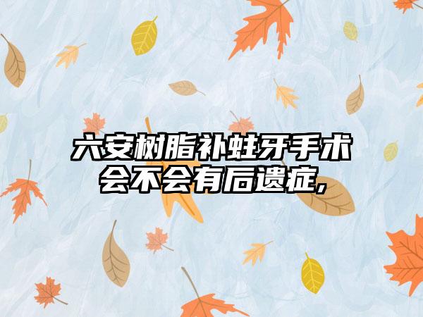 六安树脂补蛀牙手术会不会有后遗症,