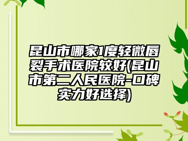 昆山市哪家1度轻微唇裂手术医院较好(昆山市第二人民医院-口碑实力好选择)