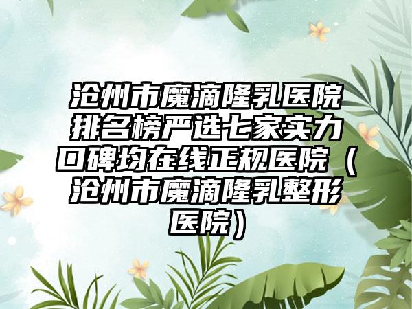 沧州市魔滴隆乳医院排名榜严选七家实力口碑均在线正规医院（沧州市魔滴隆乳整形医院）