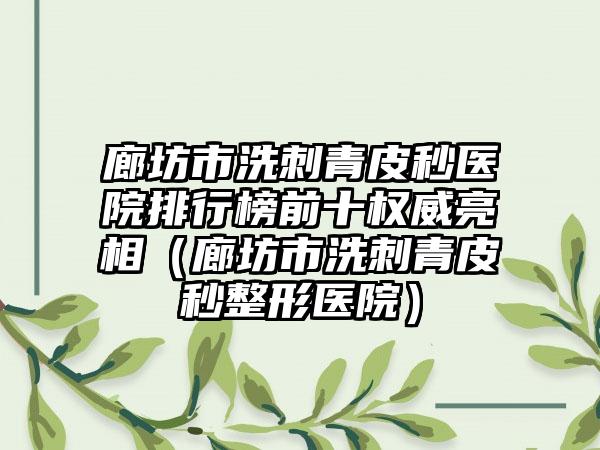 廊坊市洗刺青皮秒医院排行榜前十权威亮相（廊坊市洗刺青皮秒整形医院）