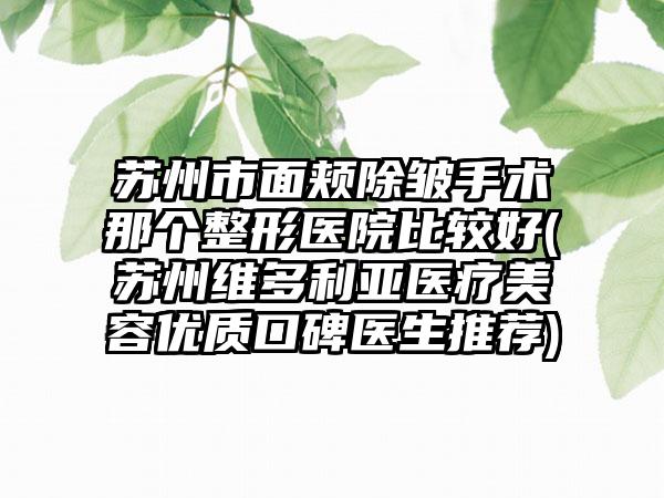 苏州市面颊除皱手术那个整形医院比较好(苏州维多利亚医疗美容优质口碑医生推荐)