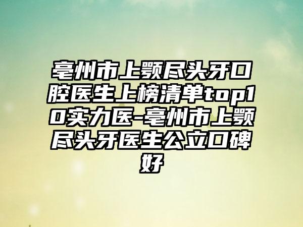 亳州市上颚尽头牙口腔医生上榜清单top10实力医-亳州市上颚尽头牙医生公立口碑好