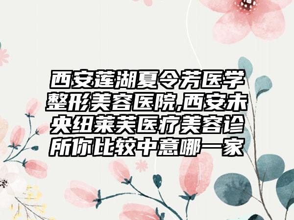 西安莲湖夏令芳医学整形美容医院,西安未央纽莱芙医疗美容诊所你比较中意哪一家