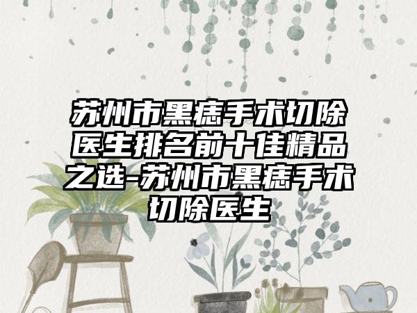 苏州市黑痣手术切除医生排名前十佳精品之选-苏州市黑痣手术切除医生