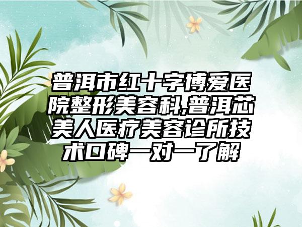 普洱市红十字博爱医院整形美容科,普洱芯美人医疗美容诊所技术口碑一对一了解