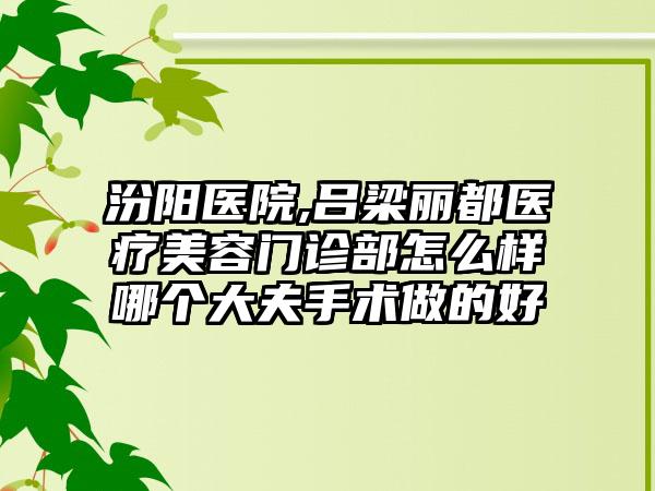 汾阳医院,吕梁丽都医疗美容门诊部怎么样哪个大夫手术做的好