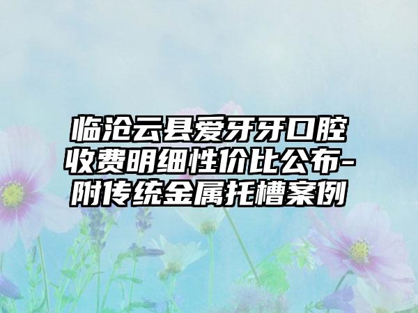 临沧云县爱牙牙口腔收费明细性价比公布-附传统金属托槽案例